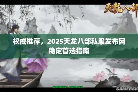 权威推荐,2025天龙八部私服发布网稳定首选指南 权威推荐,2025天龙八部私服发布网稳定首选指南