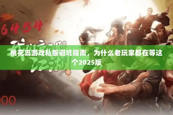 桃花岛游戏私服避坑指南，为什么老玩家都在等这个2025版