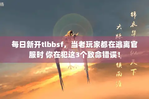 每日新开tlbbsf，当老玩家都在逃离官服时 你在犯这3个致命错误！
