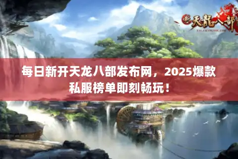 每日新开天龙八部发布网,2025爆款私服榜单即刻畅玩! 每日新开天龙八部发布网,2025爆款私服榜单即刻畅玩!