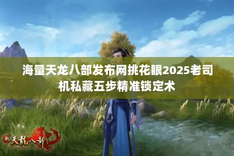 海量天龙八部发布网挑花眼2025老司机私藏五步精准锁定术 海量天龙八部发布网挑花眼2025老司机私藏五步精准锁定术