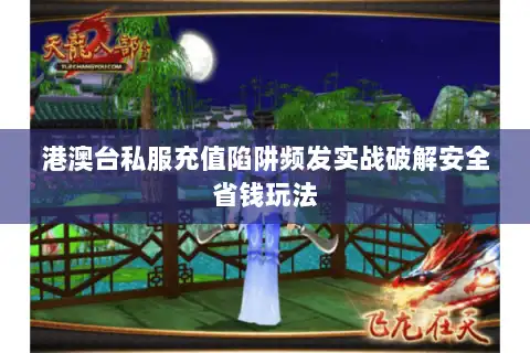 港澳台私服充值陷阱频发实战破解安全省钱玩法 港澳台私服充值陷阱频发实战破解安全省钱玩法