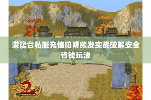 港澳台私服充值陷阱频发实战破解安全省钱玩法 港澳台私服充值陷阱频发实战破解安全省钱玩法