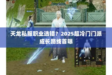 天龙私服职业选错？2025超冷门门派成长路线首曝