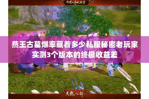 燕王古墓爆率藏着多少私服秘密老玩家实测3个版本的终极收益差 燕王古墓爆率藏着多少私服秘密老玩家实测3个版本的终极收益差