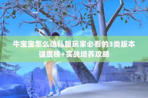 牛宝宝怎么选私服玩家必看的3类版本强度榜+实战培养攻略