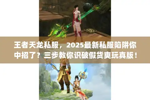 王者天龙私服,2025最新私服陷阱你中招了?三步教你识破假货爽玩真版! 王者天龙私服,2025最新私服陷阱你中招了?三步教你识破假货爽玩真版!