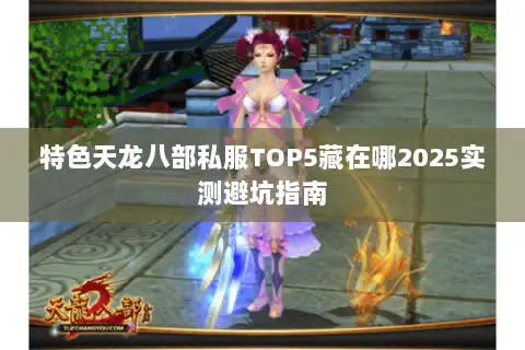 特色天龙八部私服TOP5藏在哪2025实测避坑指南 特色天龙八部私服TOP5藏在哪2025实测避坑指南