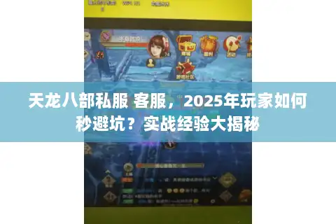 天龙八部私服 客服,2025年玩家如何秒避坑?实战经验大揭秘 天龙八部私服 客服,2025年玩家如何秒避坑?实战经验大揭秘