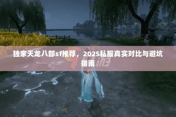 独家天龙八部sf推荐,2025私服真实对比与避坑指南 独家天龙八部sf推荐,2025私服真实对比与避坑指南