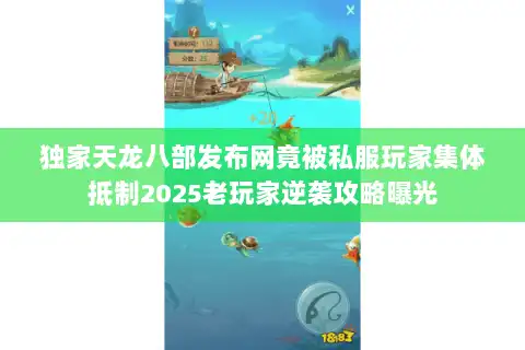 独家天龙八部发布网竟被私服玩家集体抵制2025老玩家逆袭攻略曝光