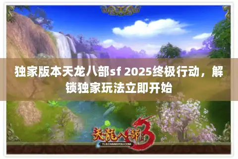 独家版本天龙八部sf 2025终极行动，解锁独家玩法立即开始