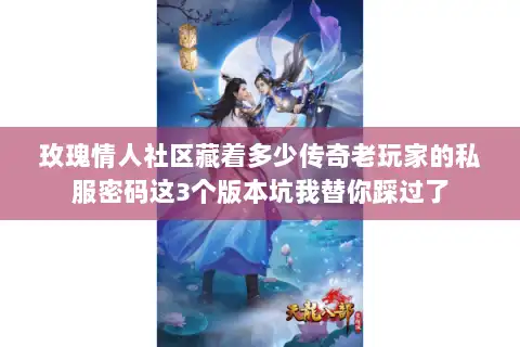 玫瑰情人社区藏着多少传奇老玩家的私服密码这3个版本坑我替你踩过了