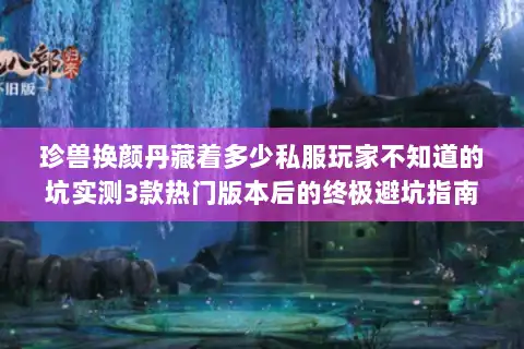 珍兽换颜丹藏着多少私服玩家不知道的坑实测3款热门版本后的终极避坑指南