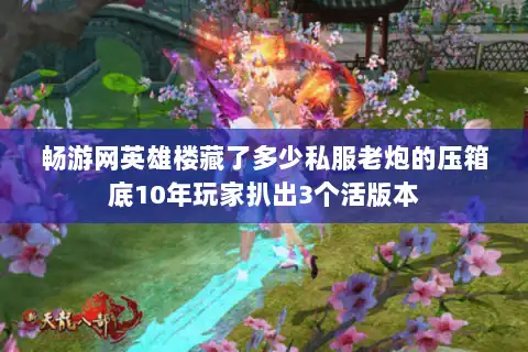 畅游网英雄楼藏了多少私服老炮的压箱底10年玩家扒出3个活版本 畅游网英雄楼藏了多少私服老炮的压箱底10年玩家扒出3个活版本