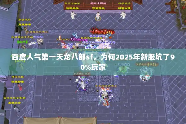 百度人气第一天龙八部sf，为何2025年新服坑了90%玩家