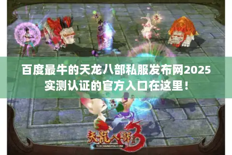 百度最牛的天龙八部私服发布网2025实测认证的官方入口在这里！