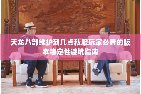 天龙八部维护到几点私服玩家必看的版本稳定性避坑指南 天龙八部维护到几点私服玩家必看的版本稳定性避坑指南