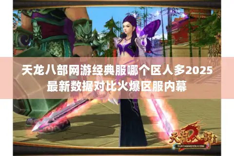 天龙八部网游经典服哪个区人多2025最新数据对比火爆区服内幕