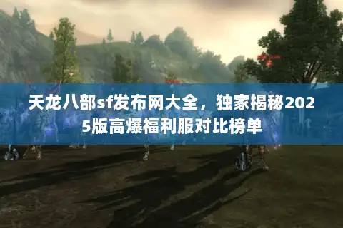 天龙八部sf发布网大全，独家揭秘2025版高爆福利服对比榜单