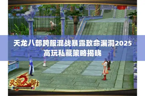 天龙八部跨服混战暴露致命漏洞2025高玩私藏策略揭晓 天龙八部跨服混战暴露致命漏洞2025高玩私藏策略揭晓