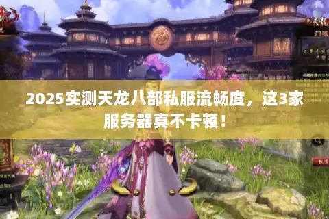 2025实测天龙八部私服流畅度,这3家服务器真不卡顿! 2025实测天龙八部私服流畅度,这3家服务器真不卡顿!