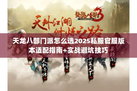 天龙八部门派怎么选2025私服官服版本适配指南+实战避坑技巧