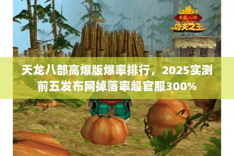 天龙八部高爆版爆率排行,2025实测前五发布网掉落率超官服300% 天龙八部高爆版爆率排行,2025实测前五发布网掉落率超官服300%