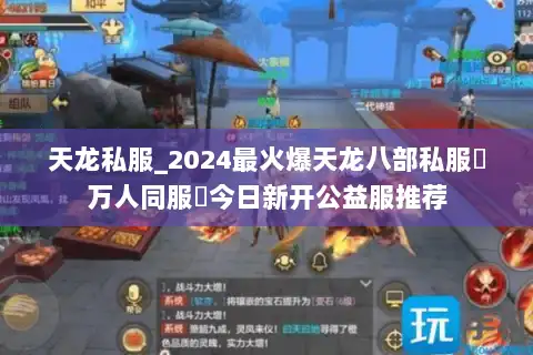天龙私服_2024最火爆天龙八部私服▷万人同服◁今日新开公益服推荐