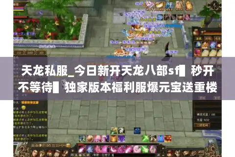 天龙私服_今日新开天龙八部sf▌秒开不等待▌独家版本福利服爆元宝送重楼