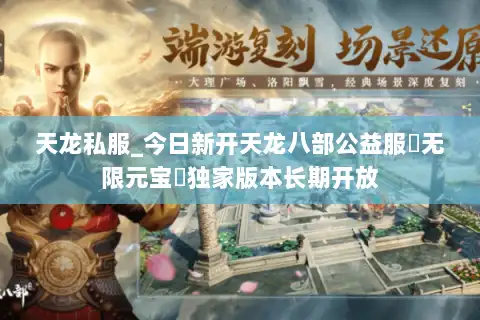 天龙私服_今日新开天龙八部公益服▷无限元宝◁独家版本长期开放