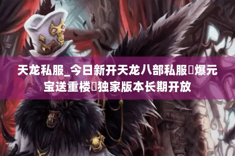 天龙私服_今日新开天龙八部私服▷爆元宝送重楼◁独家版本长期开放