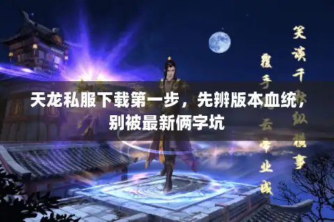 天龙私服下载第一步，先辨版本血统，别被最新俩字坑