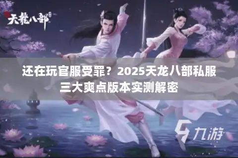 还在玩官服受罪？2025天龙八部私服三大爽点版本实测解密