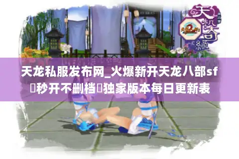 天龙私服发布网_火爆新开天龙八部sf▷秒开不删档◁独家版本每日更新表