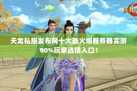 天龙私服发布网十大最火爆服务器实测90%玩家选错入口! 天龙私服发布网十大最火爆服务器实测90%玩家选错入口!
