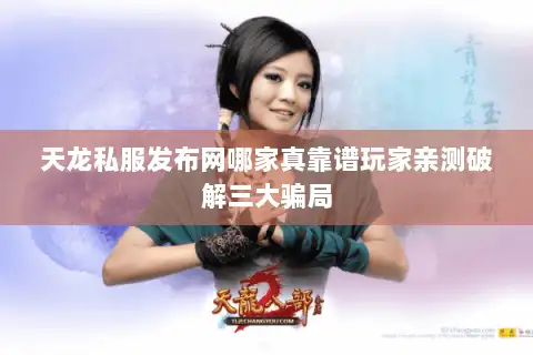 天龙私服发布网哪家真靠谱玩家亲测破解三大骗局
