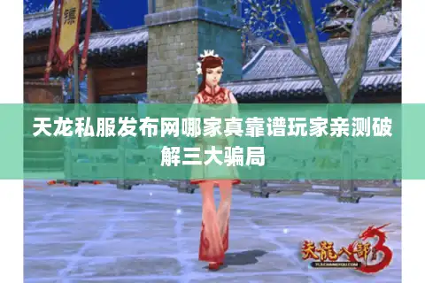 天龙私服发布网哪家真靠谱玩家亲测破解三大骗局