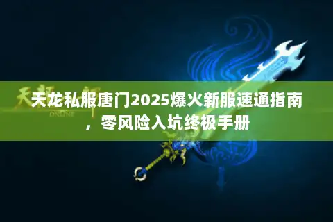 天龙私服唐门2025爆火新服速通指南，零风险入坑终极手册