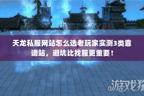 天龙私服网站怎么选老玩家实测3类靠谱站，避坑比找服更重要！