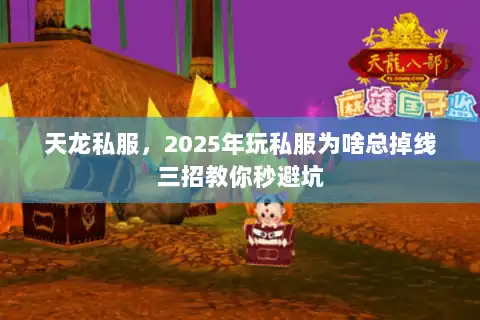 天龙私服,2025年玩私服为啥总掉线三招教你秒避坑 天龙私服,2025年玩私服为啥总掉线三招教你秒避坑