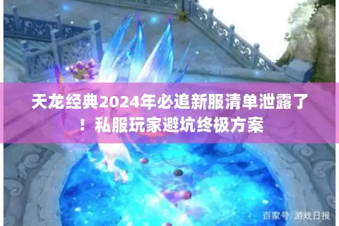 天龙经典2024年必追新服清单泄露了!私服玩家避坑终极方案 天龙经典2024年必追新服清单泄露了!私服玩家避坑终极方案