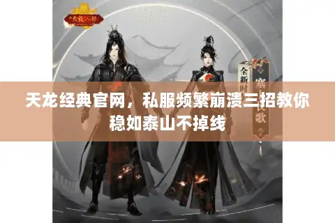 天龙经典官网，私服频繁崩溃三招教你稳如泰山不掉线