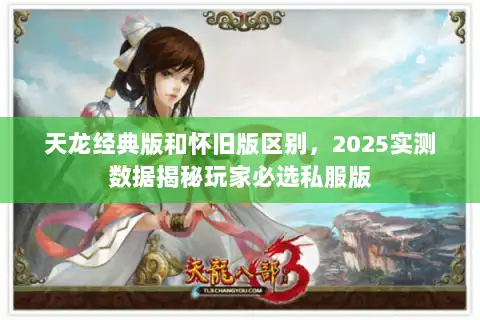 天龙经典版和怀旧版区别，2025实测数据揭秘玩家必选私服版