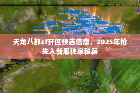 天龙八部sf开区预告信息,2025年抢先入新服独家秘籍 天龙八部sf开区预告信息,2025年抢先入新服独家秘籍