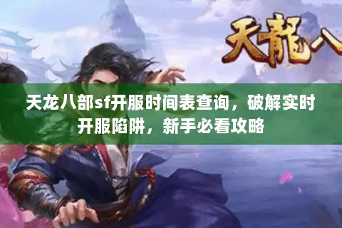 天龙八部sf开服时间表查询，破解实时开服陷阱，新手必看攻略