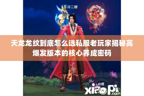 天龙龙纹到底怎么选私服老玩家揭秘高爆发版本的核心养成密码