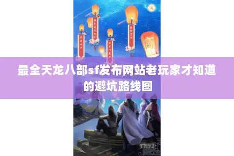 最全天龙八部sf发布网站老玩家才知道的避坑路线图
