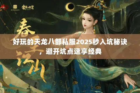 好玩的天龙八部私服2025秒入坑秘诀，避开坑点速享经典