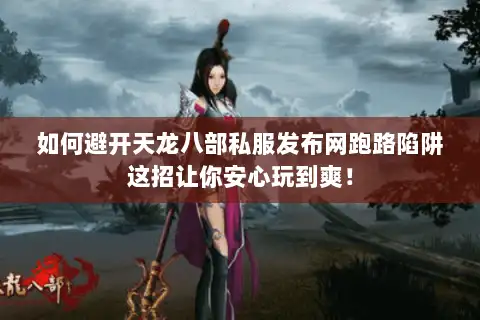 如何避开天龙八部私服发布网跑路陷阱这招让你安心玩到爽！
